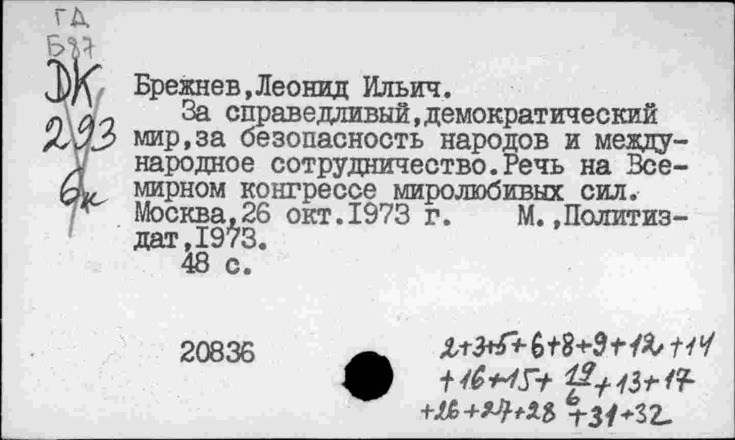 ﻿Брежнев,Леонид Ильич.
За справедливый,демократический мир,за безопасность народов и международное сотрудничество.Речь на Всемирном конгрессе миролюбивых сил. Москва,26 окт.1973 г. М.»Политиздат, 1973.
48 с.
20836
